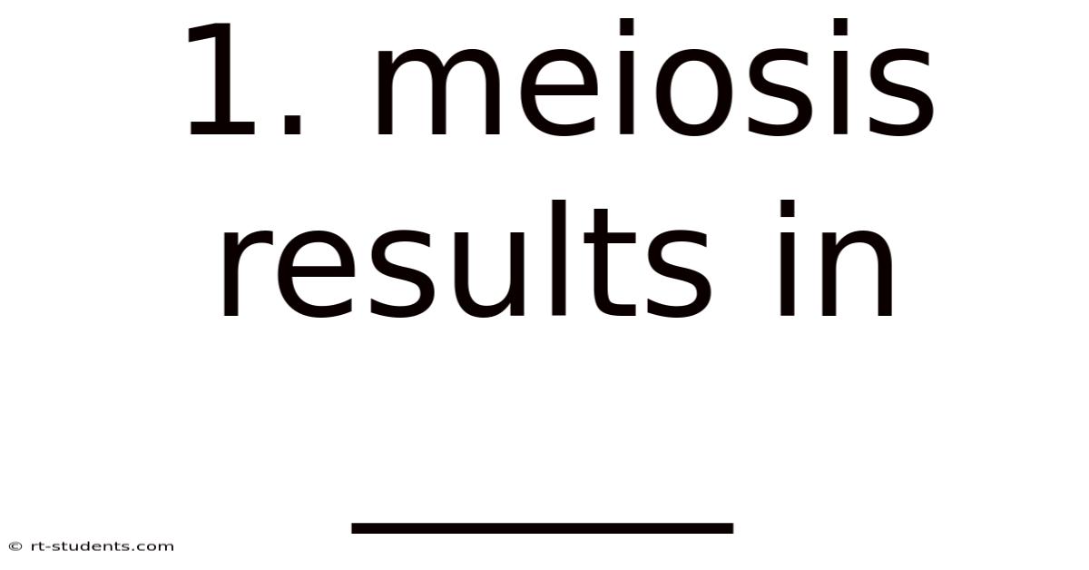 1. Meiosis Results In _____