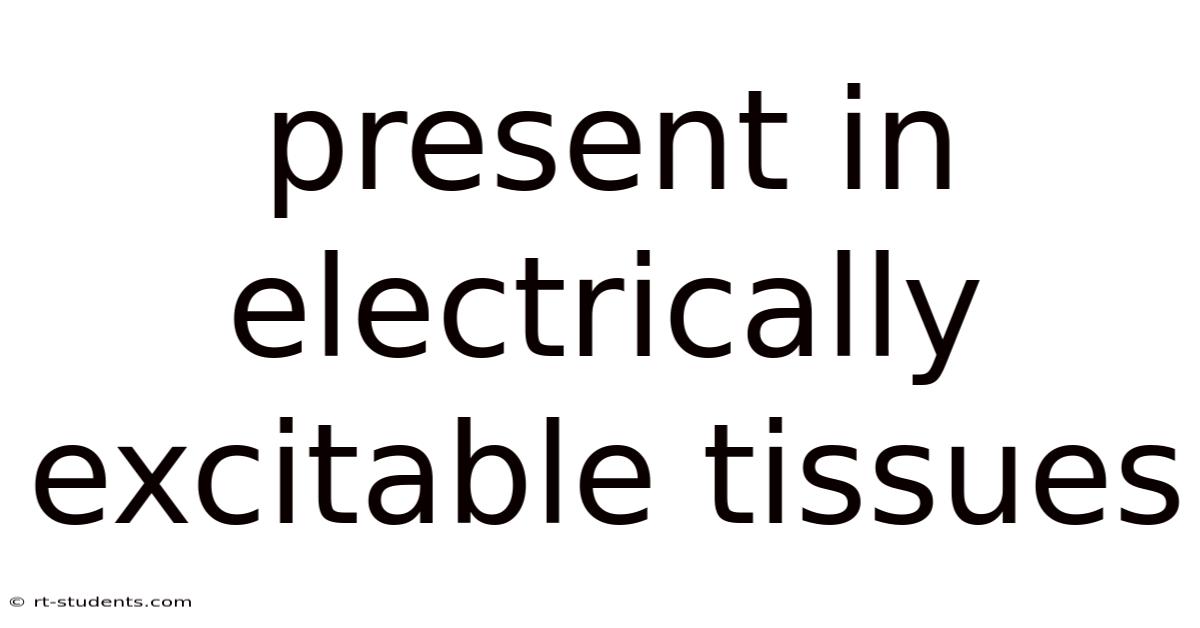 Present In Electrically Excitable Tissues