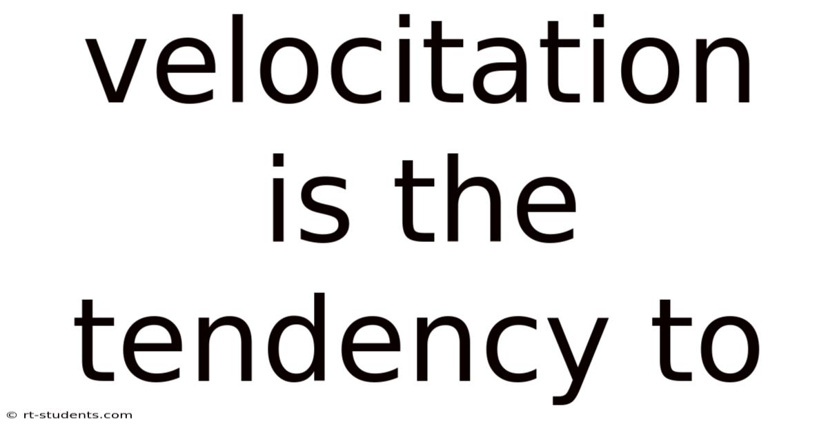 Velocitation Is The Tendency To